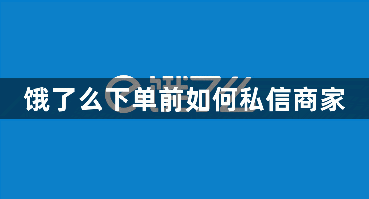饿了么下单前如何私信商家 饿了么下单前私信商家方法